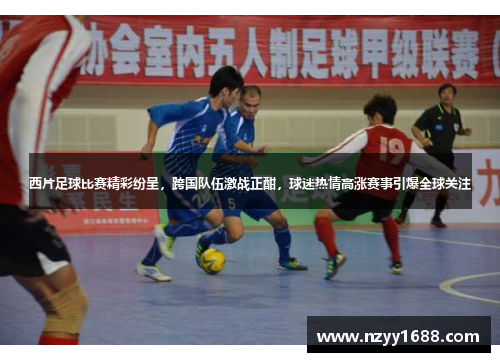 西片足球比赛精彩纷呈，跨国队伍激战正酣，球迷热情高涨赛事引爆全球关注